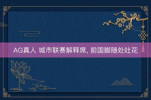 AG真人 城市联赛解释席， 前国脚随处吐花