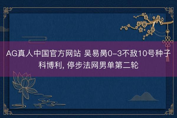 AG真人中国官方网站 吴易昺0-3不敌10号种子科博利， 停步法网男单第二轮