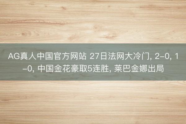 AG真人中国官方网站 27日法网大冷门， 2-0， 1-0， 中国金花豪取5连胜， 莱巴金娜出局