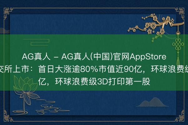 AG真人 - AG真人(中国)官网AppStore 创想三维在港交所上市：首日大涨逾80%市值近90亿，环球浪费级3D打印第一股