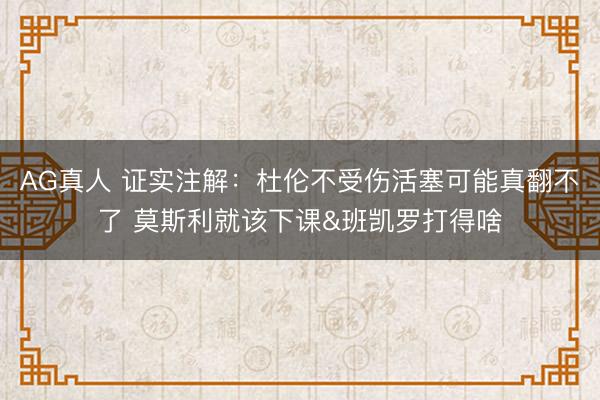 AG真人 证实注解：杜伦不受伤活塞可能真翻不了 莫斯利就该下课&班凯罗打得啥