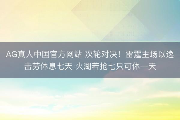 AG真人中国官方网站 次轮对决！雷霆主场以逸击劳休息七天 火湖若抢七只可休一天