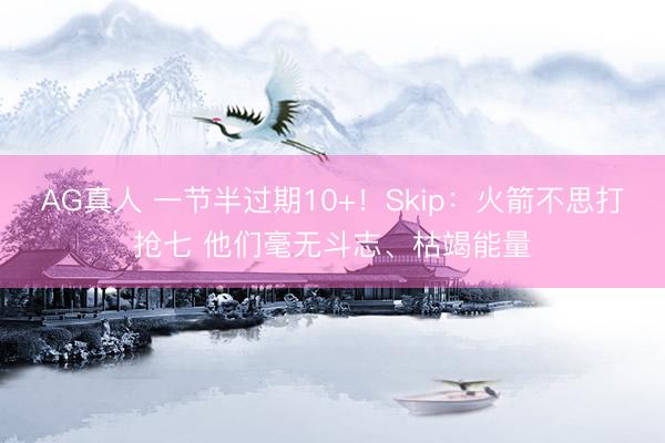 AG真人 一节半过期10+!Skip:火箭不思打抢七 他们毫无斗志、枯竭能量