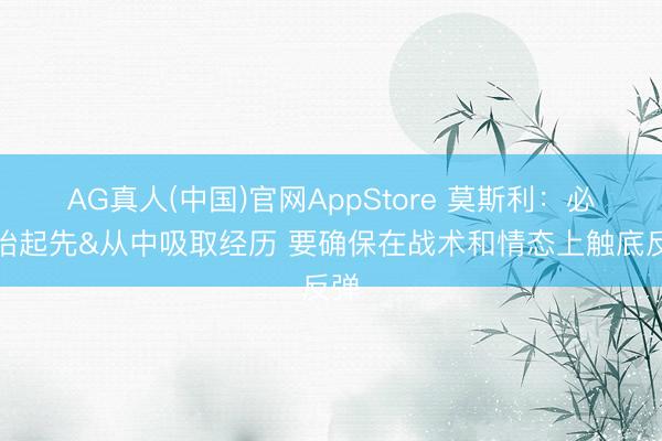 AG真人(中国)官网AppStore 莫斯利：必须抬起先&从中吸取经历 要确保在战术和情态上触底反弹