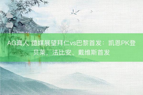 AG真人 德媒展望拜仁vs巴黎首发：凯恩PK登贝莱，法比安、戴维斯首发