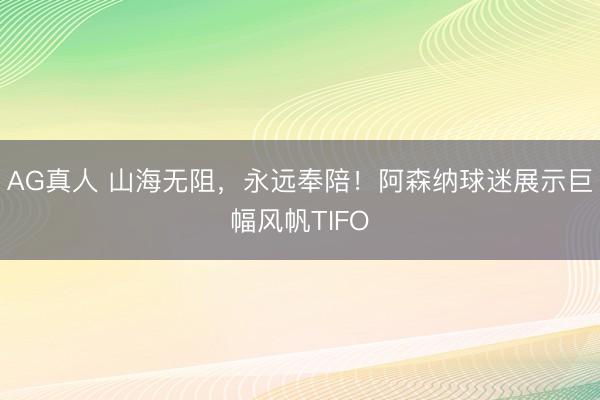 AG真人 山海无阻，永远奉陪！阿森纳球迷展示巨幅风帆TIFO