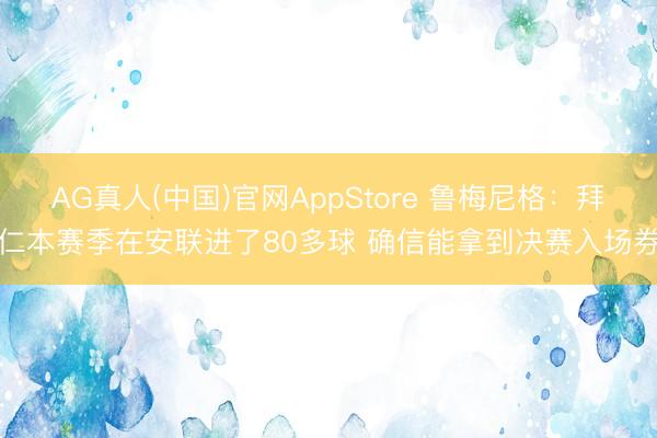AG真人(中国)官网AppStore 鲁梅尼格：拜仁本赛季在安联进了80多球 确信能拿到决赛入场券