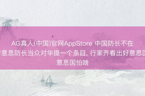 AG真人(中国)官网AppStore 中国防长不在场! 好意思防长当众对华提一个条目， 行家齐看出好意思国怕啥