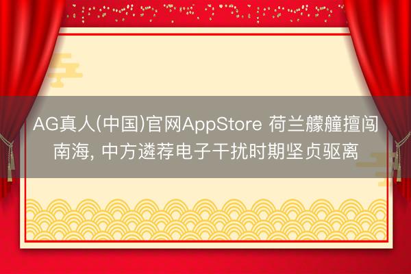 AG真人(中国)官网AppStore 荷兰艨艟擅闯南海， 中方遴荐电子干扰时期坚贞驱离