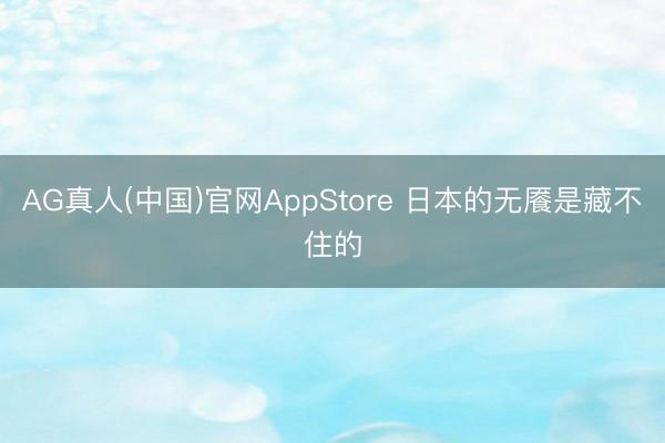 AG真人(中国)官网AppStore 日本的无餍是藏不住的