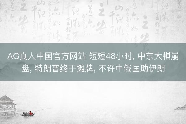 AG真人中国官方网站 短短48小时， 中东大棋崩盘， 特朗普终于摊牌， 不许中俄匡助伊朗