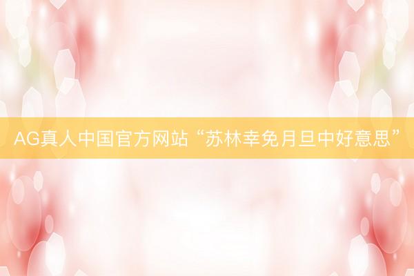 AG真人中国官方网站 “苏林幸免月旦中好意思”