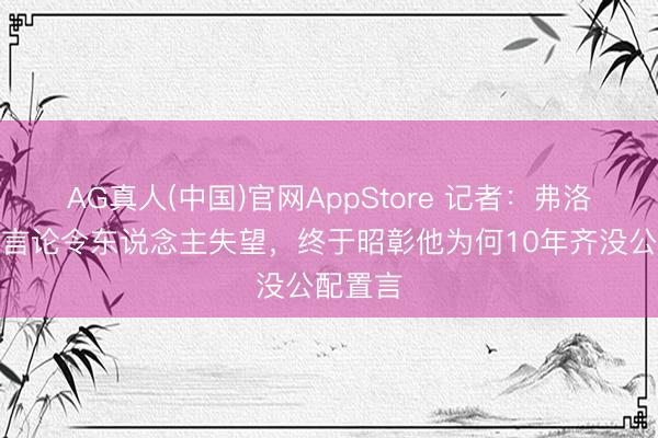 AG真人(中国)官网AppStore 记者：弗洛伦蒂诺言论令东说念主失望，终于昭彰他为何10年齐没公配置言