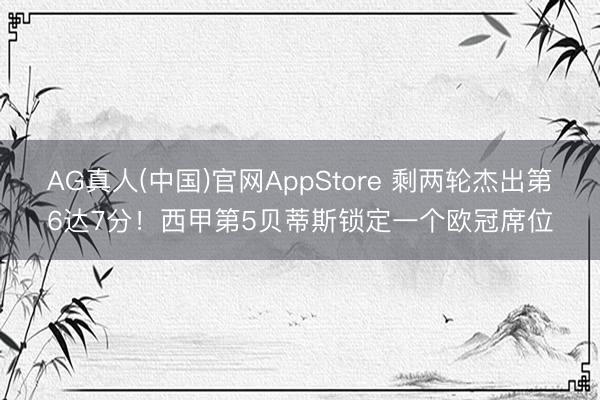 AG真人(中国)官网AppStore 剩两轮杰出第6达7分！西甲第5贝蒂斯锁定一个欧冠席位