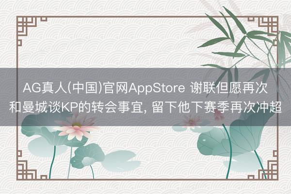 AG真人(中国)官网AppStore 谢联但愿再次和曼城谈KP的转会事宜， 留下他下赛季再次冲超
