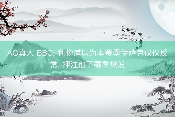 AG真人 BBC: 利物浦以为本赛季伊萨克仅仅反常， 押注他下赛季爆发