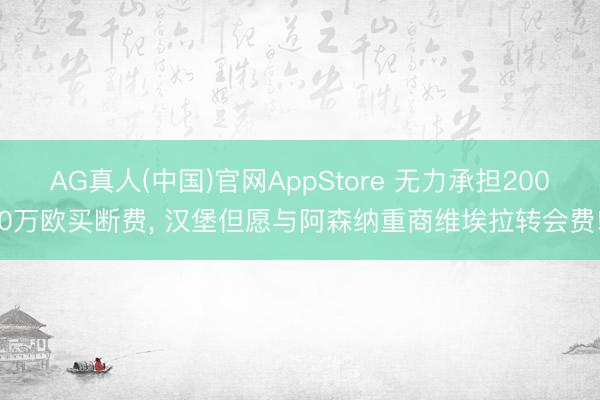AG真人(中国)官网AppStore 无力承担2000万欧买断费， 汉堡但愿与阿森纳重商维埃拉转会费!