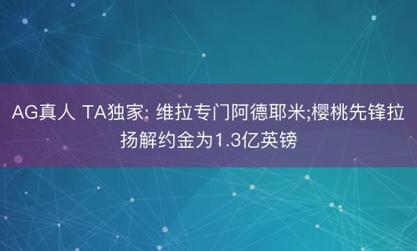 AG真人 TA独家: 维拉专门阿德耶米;樱桃先锋拉扬解约金为1.3亿英镑