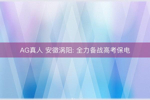 AG真人 安徽涡阳: 全力备战高考保电