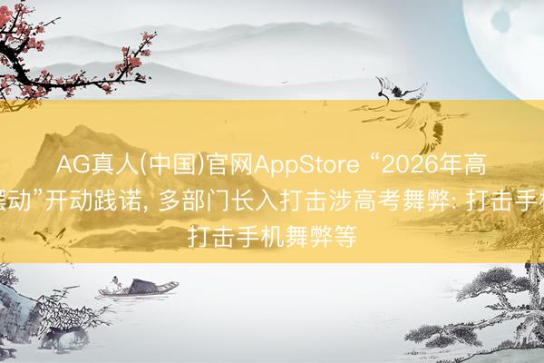 AG真人(中国)官网AppStore “2026年高考护飘摆动”开动践诺, 多部门长入打击涉高考舞弊: 打击手机舞弊等