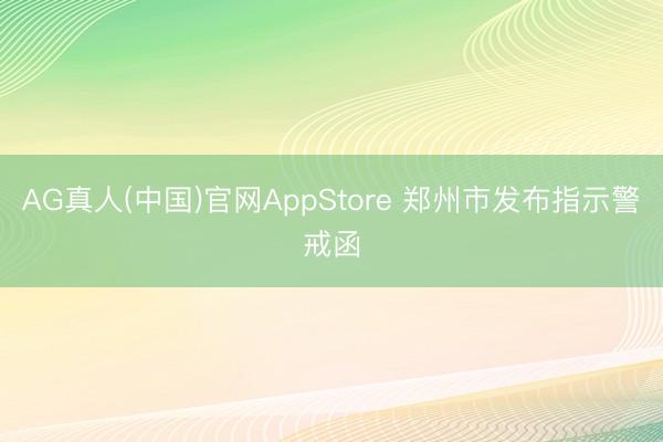 AG真人(中国)官网AppStore 郑州市发布指示警戒函