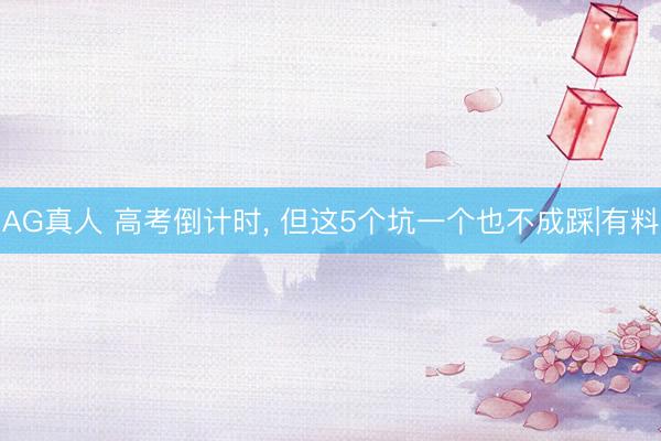 AG真人 高考倒计时， 但这5个坑一个也不成踩|有料