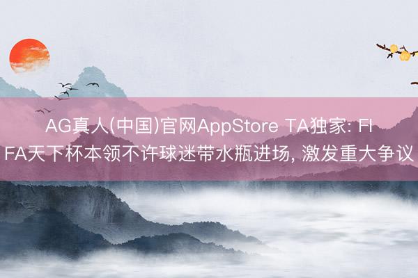 AG真人(中国)官网AppStore TA独家: FIFA天下杯本领不许球迷带水瓶进场， 激发重大争议