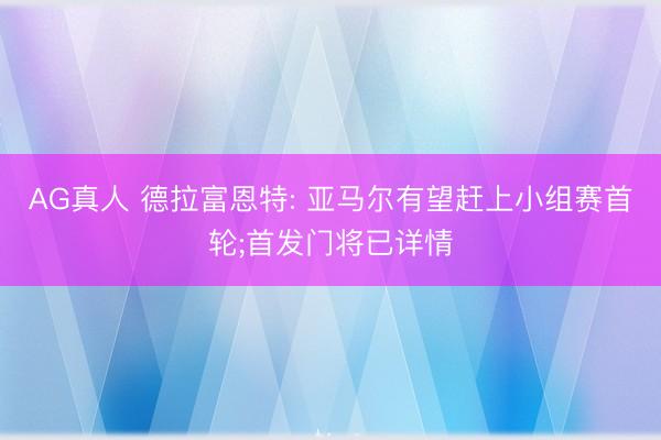 AG真人 德拉富恩特: 亚马尔有望赶上小组赛首轮;首发门将已详情