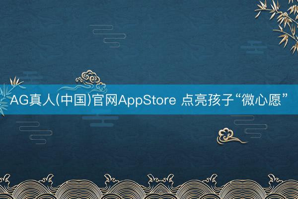 AG真人(中国)官网AppStore 点亮孩子“微心愿”