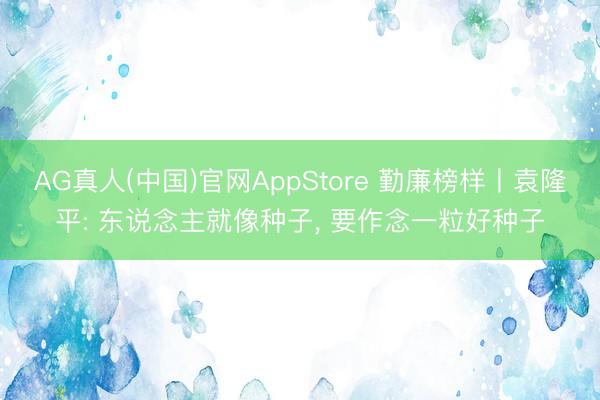 AG真人(中国)官网AppStore 勤廉榜样丨袁隆平: 东说念主就像种子，<a href=