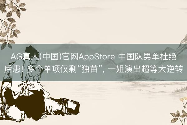 AG真人(中国)官网AppStore 中国队男单杜绝后患! 多个单项仅剩“独苗”， 一姐演出超等大逆转