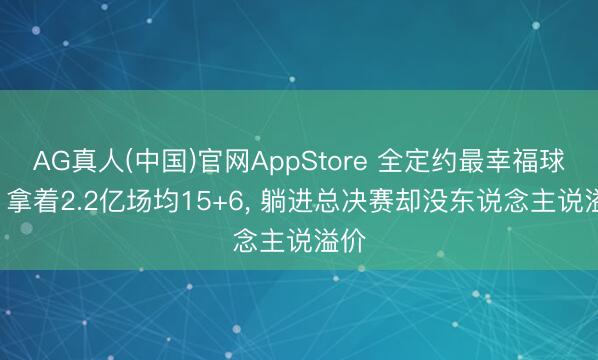 AG真人(中国)官网AppStore 全定约最幸福球员! 拿着2.2亿场均15+6， 躺进总决赛却没东说念主说溢价