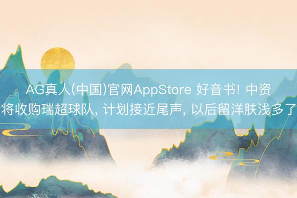 AG真人(中国)官网AppStore 好音书! 中资将收购瑞超球队， 计划接近尾声， 以后留洋肤浅多了