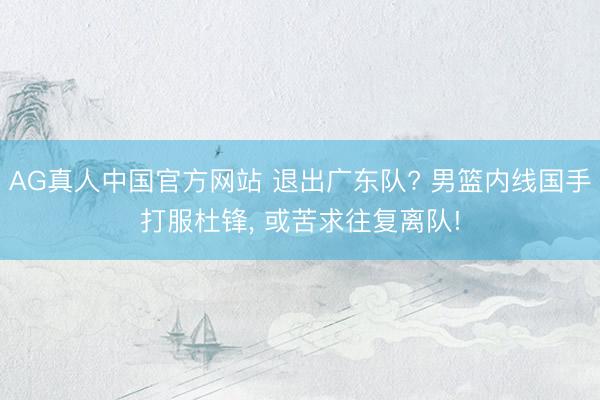 AG真人中国官方网站 退出广东队? 男篮内线国手打服杜锋， 或苦求往复离队!