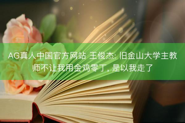 AG真人中国官方网站 王俊杰: 旧金山大学主教师不让我用金鸡零丁， 是以我走了