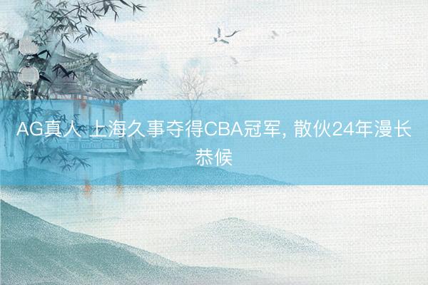 AG真人 上海久事夺得CBA冠军， 散伙24年漫长恭候