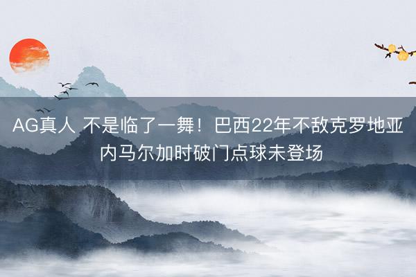AG真人 不是临了一舞！巴西22年不敌克罗地亚 内马尔加时破门点球未登场