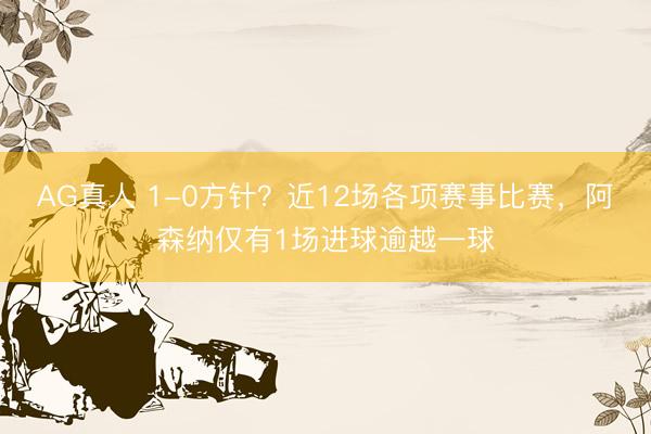 AG真人 1-0方针？近12场各项赛事比赛，阿森纳仅有1场进球逾越一球