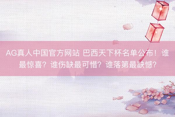 AG真人中国官方网站 巴西天下杯名单公布！谁最惊喜？谁伤缺最可惜？谁落第最缺憾？