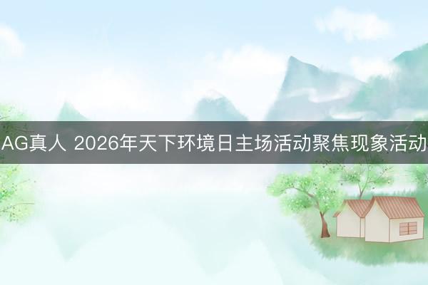 AG真人 2026年天下环境日主场活动聚焦现象活动