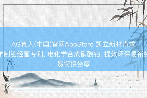 AG真人(中国)官网AppStore 凯立新材肯求电化学制铂经营专利， 电化学合成硝酸铂， 提效环保易衔接坐蓐