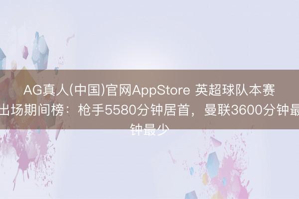 AG真人(中国)官网AppStore 英超球队本赛季出场期间