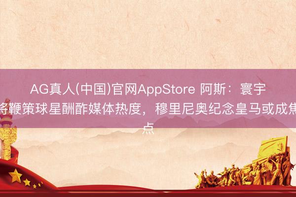 AG真人(中国)官网AppStore 阿斯：寰宇杯将鞭策球星