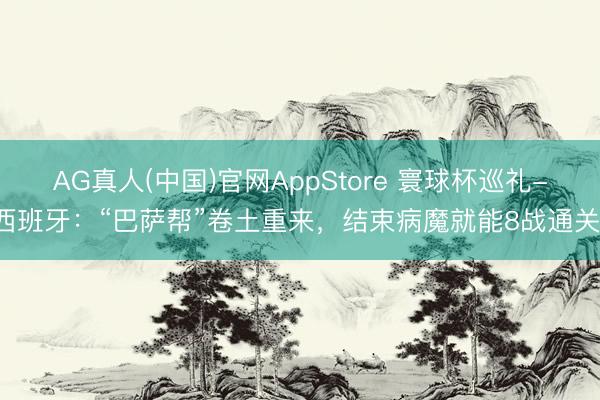 AG真人(中国)官网AppStore 寰球杯巡礼-西班牙：“