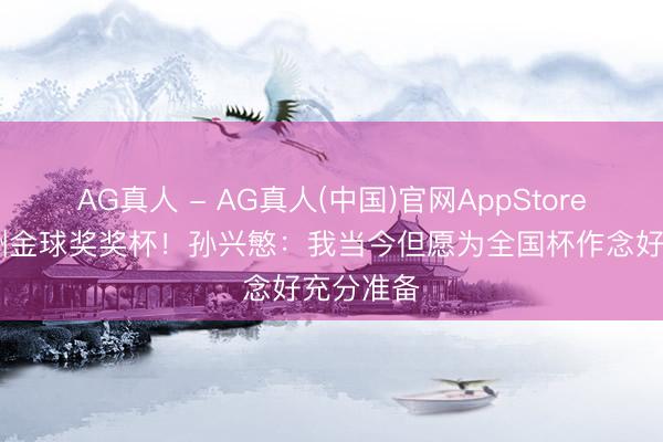 AG真人 - AG真人(中国)官网AppStore 领取亚洲金球奖奖杯！孙兴慜：我当今但愿为全国杯作念好充分准备