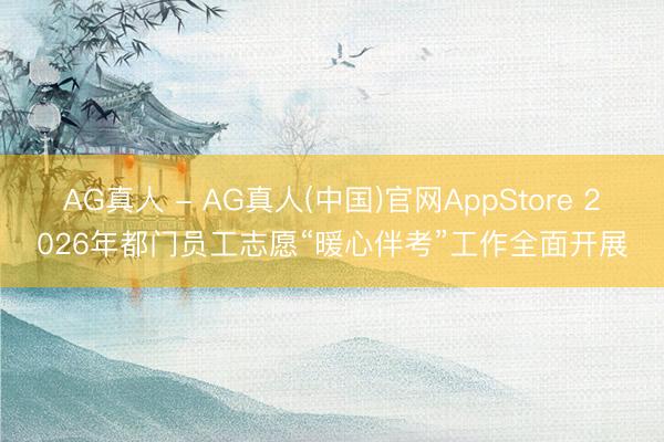 AG真人 - AG真人(中国)官网AppStore 2026年都门员工志愿“暖心伴考”工作全面开展