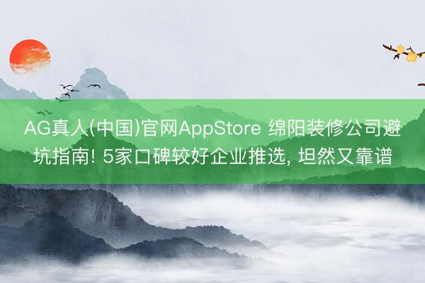 AG真人(中国)官网AppStore 绵阳装修公司避坑指南! 5家口碑较好企业推选， 坦然又靠谱