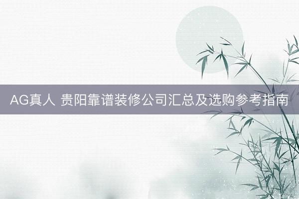 AG真人 贵阳靠谱装修公司汇总及选购参考指南