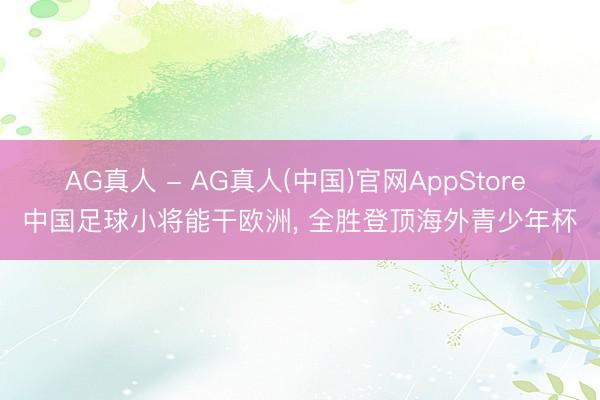 AG真人 - AG真人(中国)官网AppStore 中国足球小将能干欧洲, 全胜登顶海外青少年杯