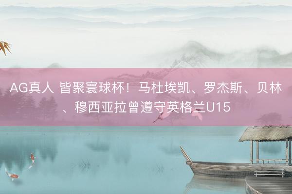 AG真人 皆聚寰球杯!马杜埃凯、罗杰斯、贝林、穆西亚拉曾遵守英格兰U15